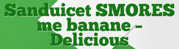 Sanduicet SMORES me banane – Delicious